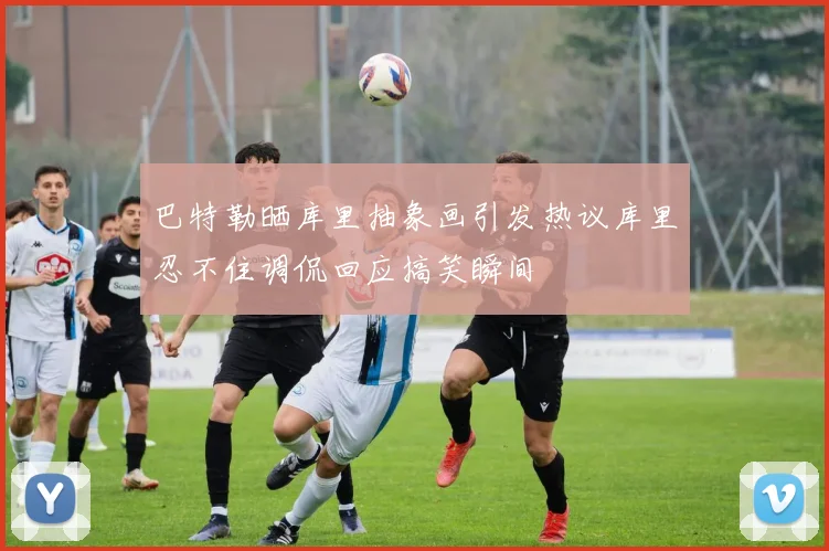 巴特勒晒库里抽象画引发热议库里忍不住调侃回应搞笑瞬间