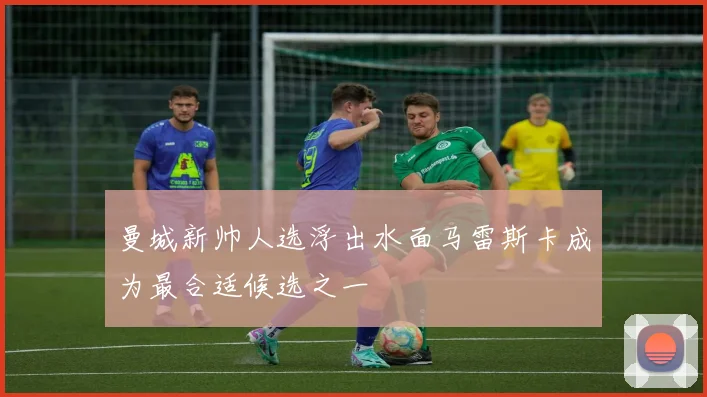 曼城新帅人选浮出水面马雷斯卡成为最合适候选之一