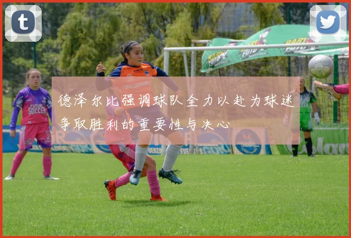 德泽尔比强调球队全力以赴为球迷争取胜利的重要性与决心