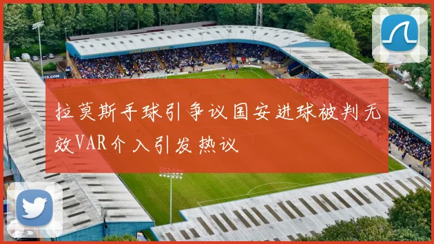 拉莫斯手球引争议国安进球被判无效VAR介入引发热议