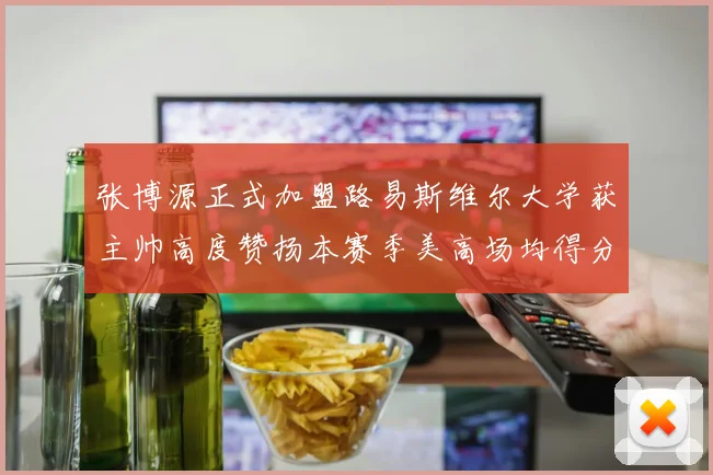 张博源正式加盟路易斯维尔大学获主帅高度赞扬本赛季美高场均得分达到202分