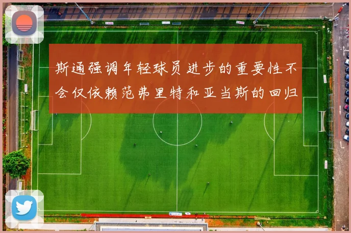 斯通强调年轻球员进步的重要性不会仅依赖范弗里特和亚当斯的回归