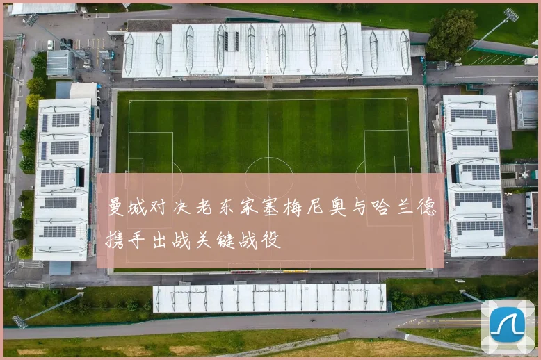 曼城对决老东家塞梅尼奥与哈兰德携手出战关键战役