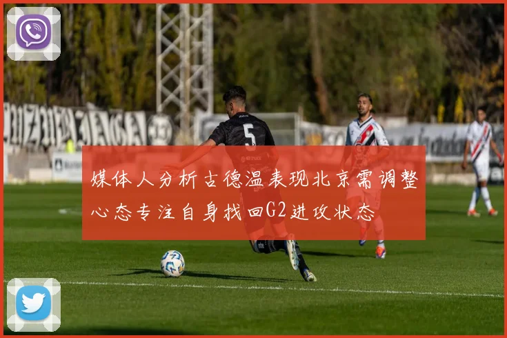媒体人分析古德温表现北京需调整心态专注自身找回G2进攻状态