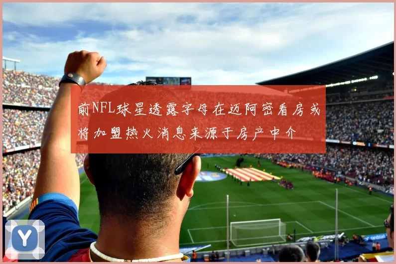 前NFL球星透露字母在迈阿密看房或将加盟热火消息来源于房产中介