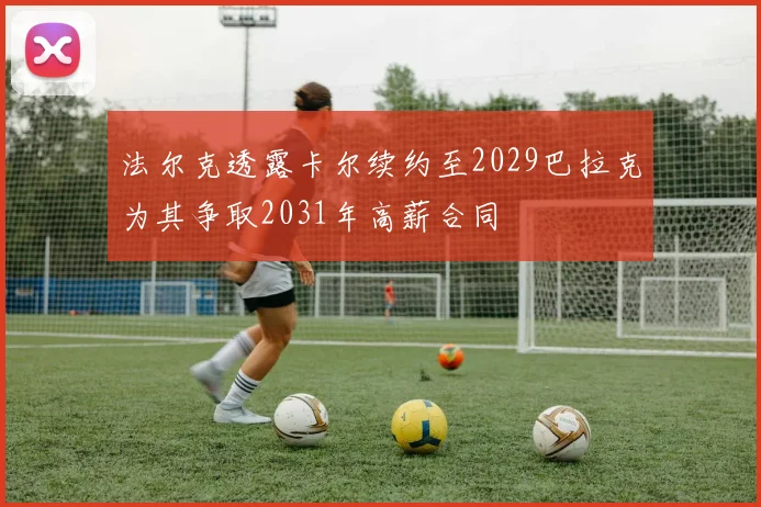 法尔克透露卡尔续约至2029巴拉克为其争取2031年高薪合同