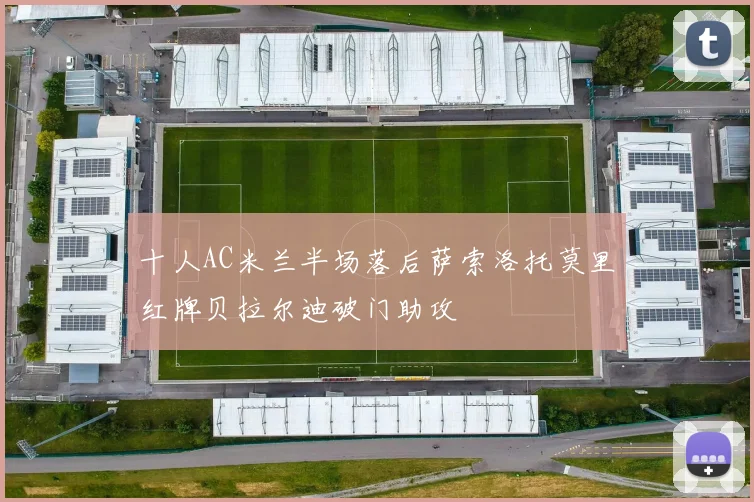 十人AC米兰半场落后萨索洛托莫里红牌贝拉尔迪破门助攻